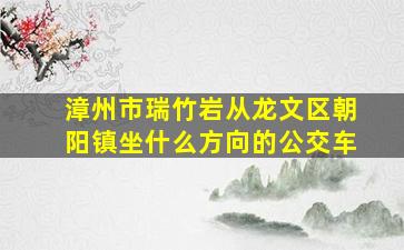 漳州市瑞竹岩从龙文区朝阳镇坐什么方向的公交车