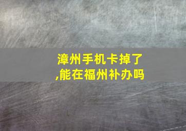 漳州手机卡掉了,能在福州补办吗