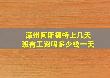 漳州阿斯福特上几天班有工资吗多少钱一天