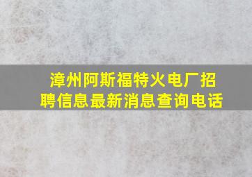 漳州阿斯福特火电厂招聘信息最新消息查询电话