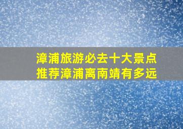 漳浦旅游必去十大景点推荐漳浦离南靖有多远