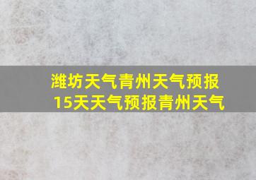 潍坊天气青州天气预报15天天气预报青州天气