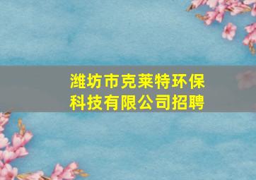 潍坊市克莱特环保科技有限公司招聘