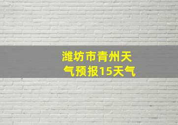 潍坊市青州天气预报15天气