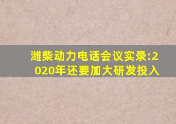 潍柴动力电话会议实录:2020年还要加大研发投入