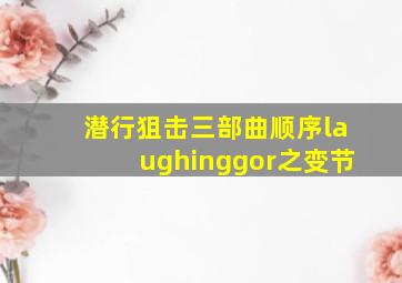 潜行狙击三部曲顺序laughinggor之变节