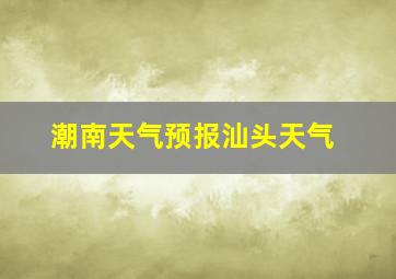 潮南天气预报汕头天气