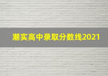 潮实高中录取分数线2021