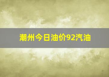 潮州今日油价92汽油