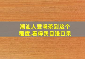 潮汕人爱喝茶到这个程度,看得我目瞪口呆