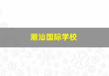 潮汕国际学校