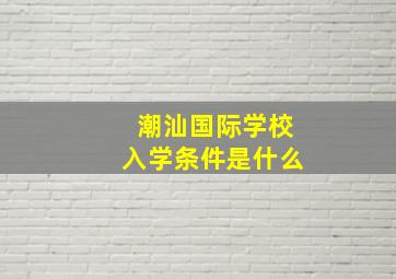 潮汕国际学校入学条件是什么