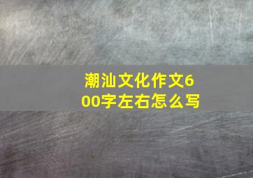 潮汕文化作文600字左右怎么写