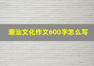 潮汕文化作文600字怎么写