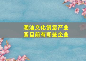 潮汕文化创意产业园目前有哪些企业