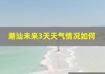 潮汕未来3天天气情况如何