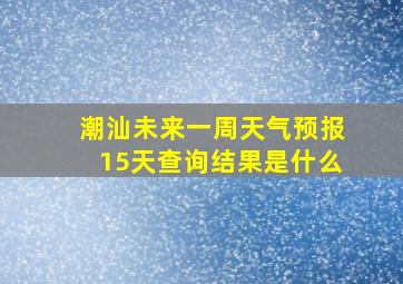 潮汕未来一周天气预报15天查询结果是什么