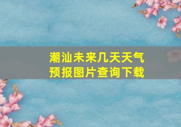 潮汕未来几天天气预报图片查询下载