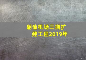 潮汕机场三期扩建工程2019年