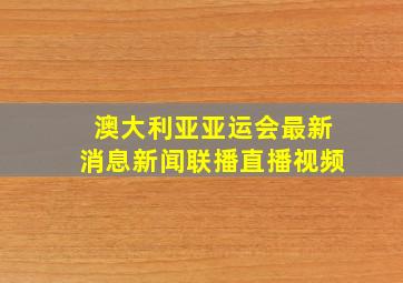 澳大利亚亚运会最新消息新闻联播直播视频