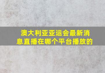 澳大利亚亚运会最新消息直播在哪个平台播放的