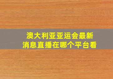 澳大利亚亚运会最新消息直播在哪个平台看