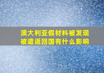 澳大利亚假材料被发现被遣返回国有什么影响