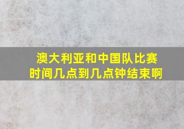 澳大利亚和中国队比赛时间几点到几点钟结束啊