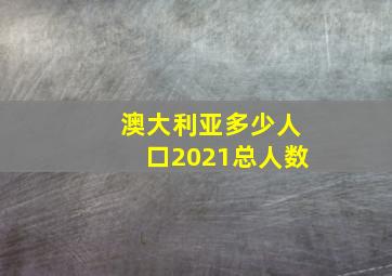 澳大利亚多少人口2021总人数