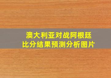 澳大利亚对战阿根廷比分结果预测分析图片