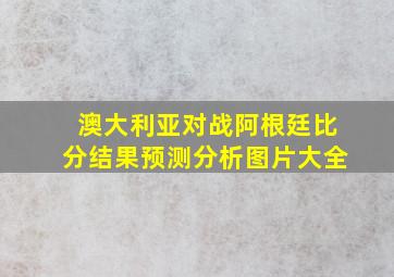 澳大利亚对战阿根廷比分结果预测分析图片大全