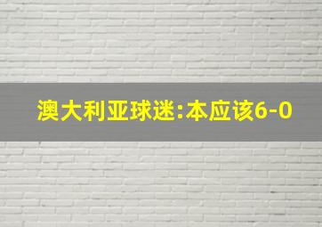 澳大利亚球迷:本应该6-0