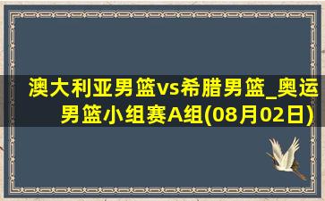 澳大利亚男篮vs希腊男篮_奥运男篮小组赛A组(08月02日)全场录像