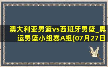 澳大利亚男篮vs西班牙男篮_奥运男篮小组赛A组(07月27日)全场录像