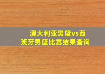 澳大利亚男篮vs西班牙男篮比赛结果查询