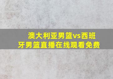 澳大利亚男篮vs西班牙男篮直播在线观看免费