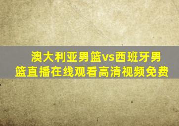 澳大利亚男篮vs西班牙男篮直播在线观看高清视频免费