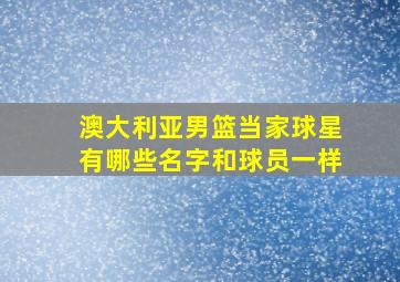 澳大利亚男篮当家球星有哪些名字和球员一样