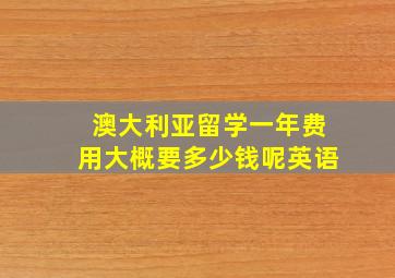 澳大利亚留学一年费用大概要多少钱呢英语