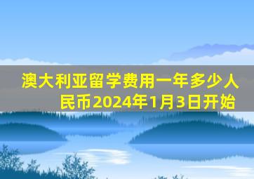 澳大利亚留学费用一年多少人民币2024年1月3日开始