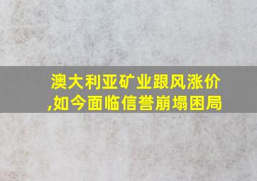 澳大利亚矿业跟风涨价,如今面临信誉崩塌困局