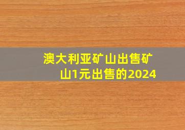 澳大利亚矿山出售矿山1元出售的2024