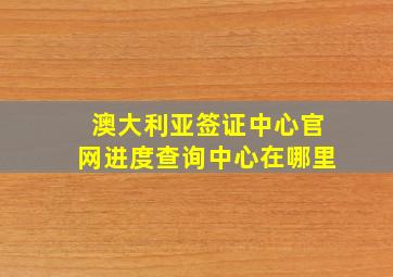 澳大利亚签证中心官网进度查询中心在哪里