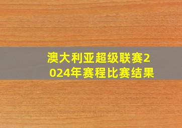 澳大利亚超级联赛2024年赛程比赛结果