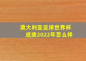 澳大利亚足球世界杯成绩2022年怎么样