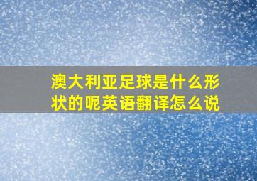 澳大利亚足球是什么形状的呢英语翻译怎么说