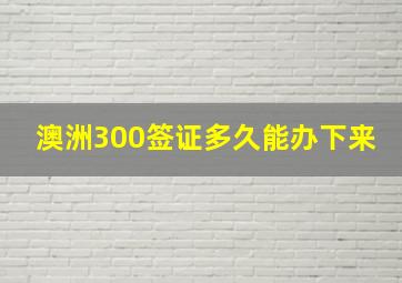 澳洲300签证多久能办下来