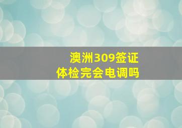 澳洲309签证体检完会电调吗