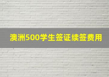 澳洲500学生签证续签费用