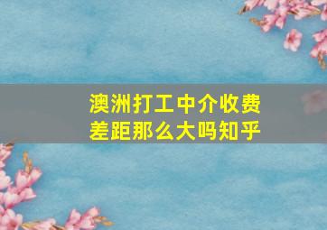 澳洲打工中介收费差距那么大吗知乎